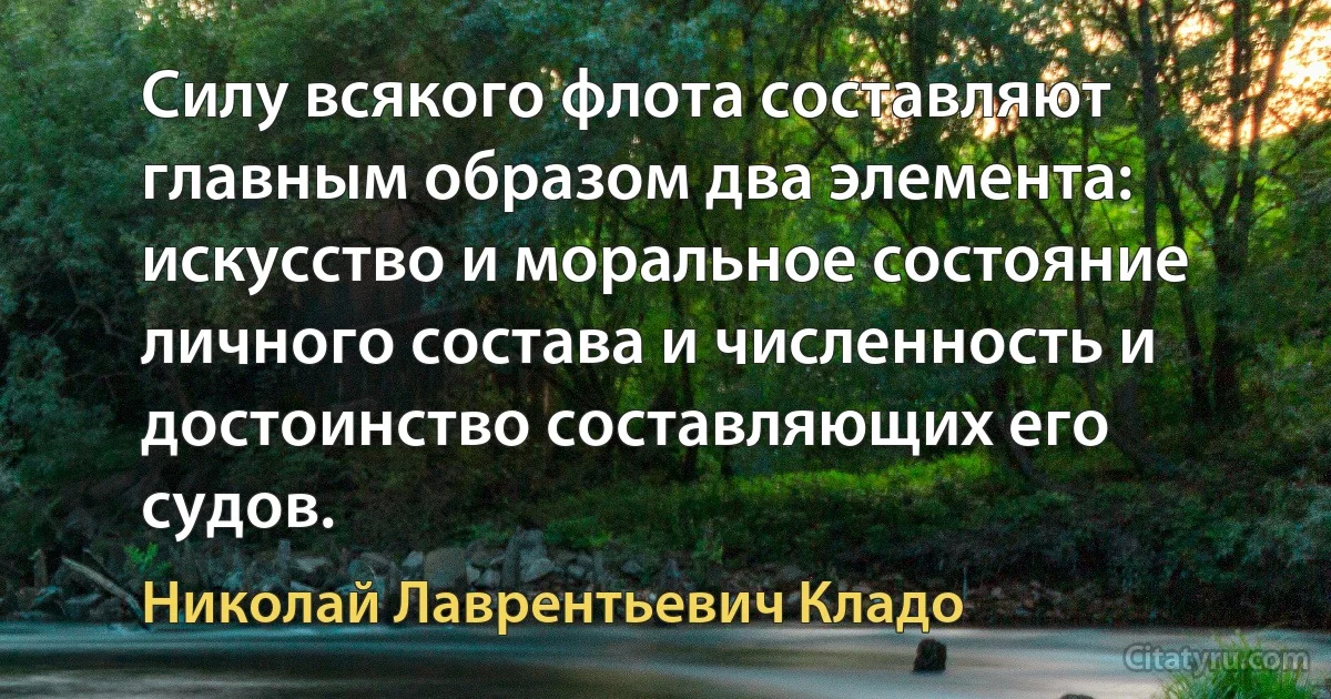 Силу всякого флота составляют главным образом два элемента: искусство и моральное состояние личного состава и численность и достоинство составляющих его судов. (Николай Лаврентьевич Кладо)