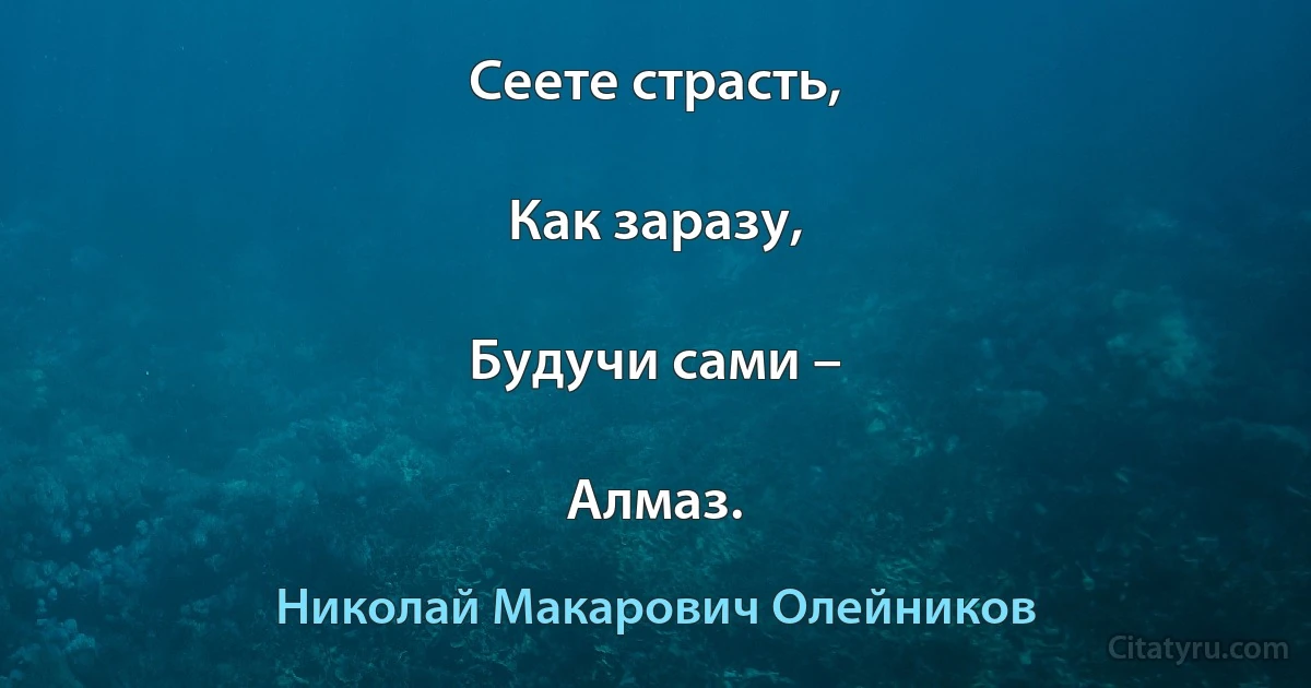 Сеете страсть,

Как заразу,

Будучи сами –

Алмаз. (Николай Макарович Олейников)