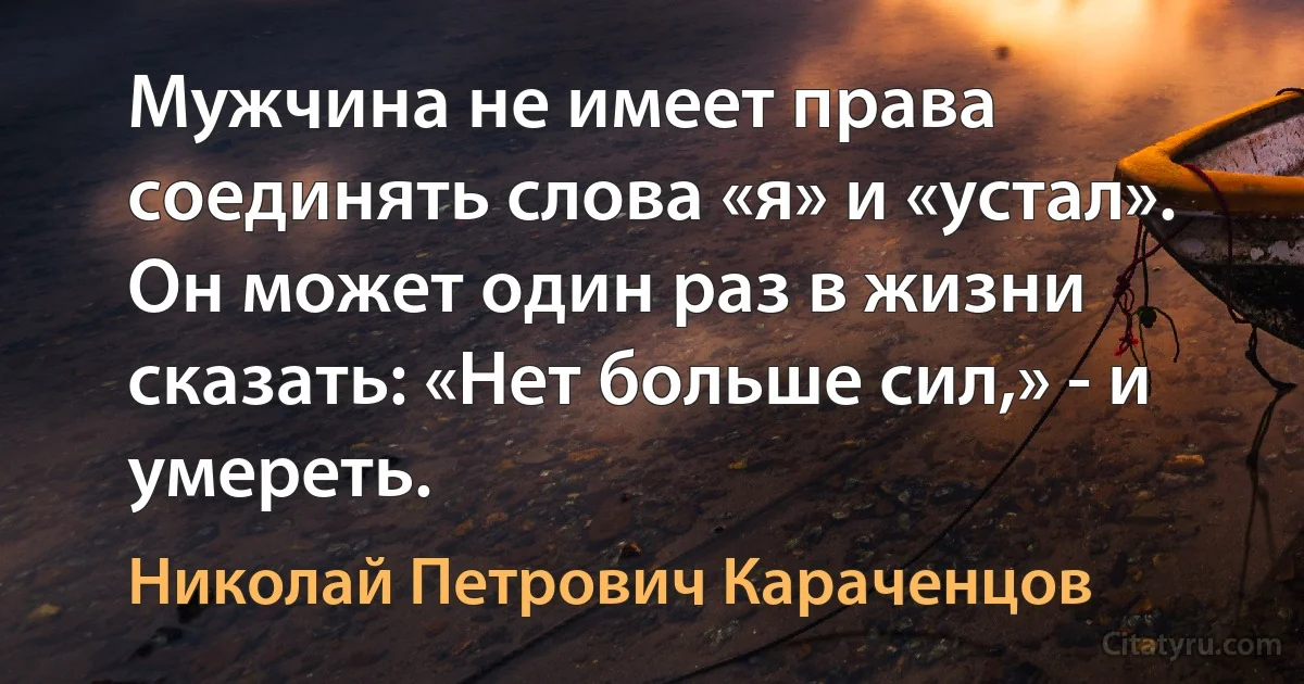 Мужчина не имеет права соединять слова «я» и «устал». Он может один раз в жизни сказать: «Нет больше сил,» - и умереть. (Николай Петрович Караченцов)