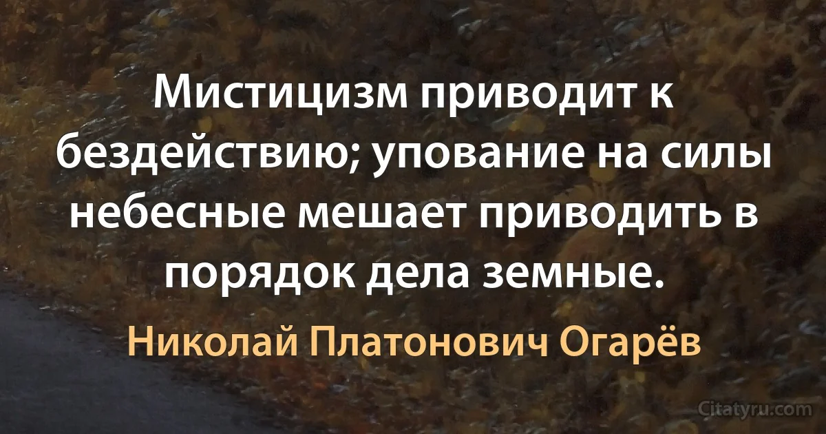 Мистицизм приводит к бездействию; упование на силы небесные мешает приводить в порядок дела земные. (Николай Платонович Огарёв)