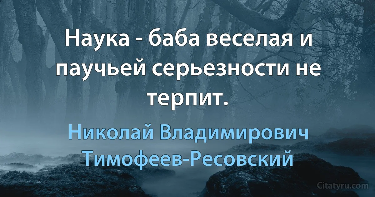 Наука - баба веселая и паучьей серьезности не терпит. (Николай Владимирович Тимофеев-Ресовский)