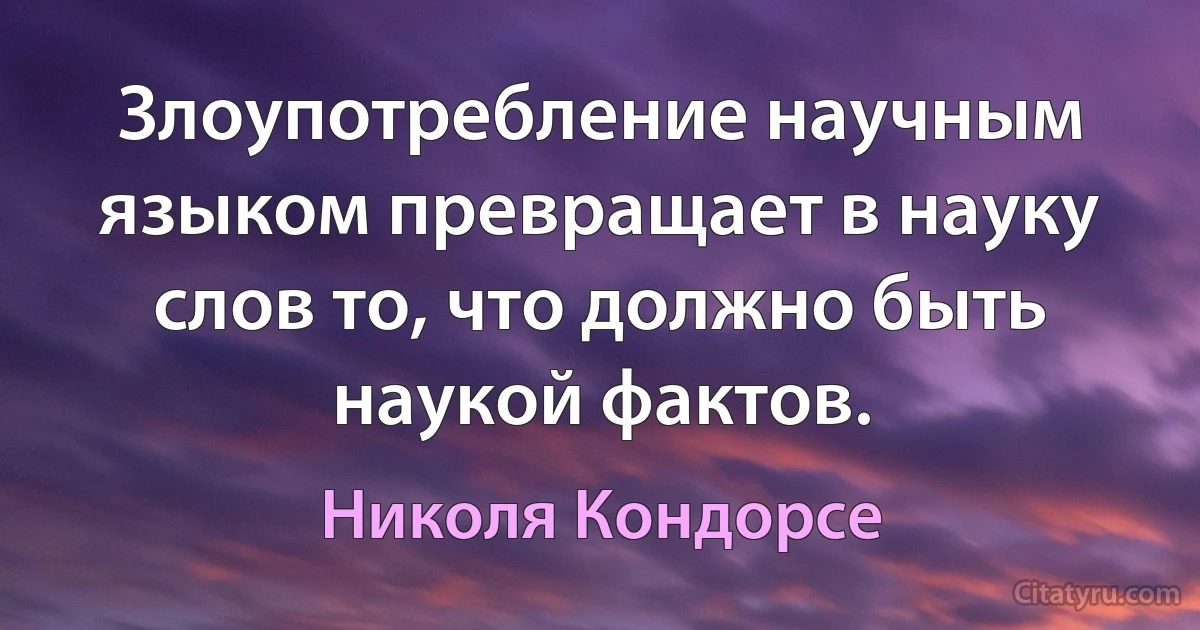 Злоупотребление научным языком превращает в науку слов то, что должно быть наукой фактов. (Николя Кондорсе)