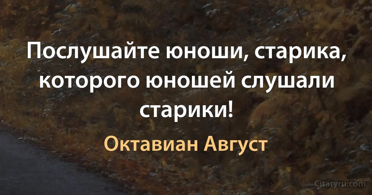 Послушайте юноши, старика, которого юношей слушали старики! (Октавиан Август)