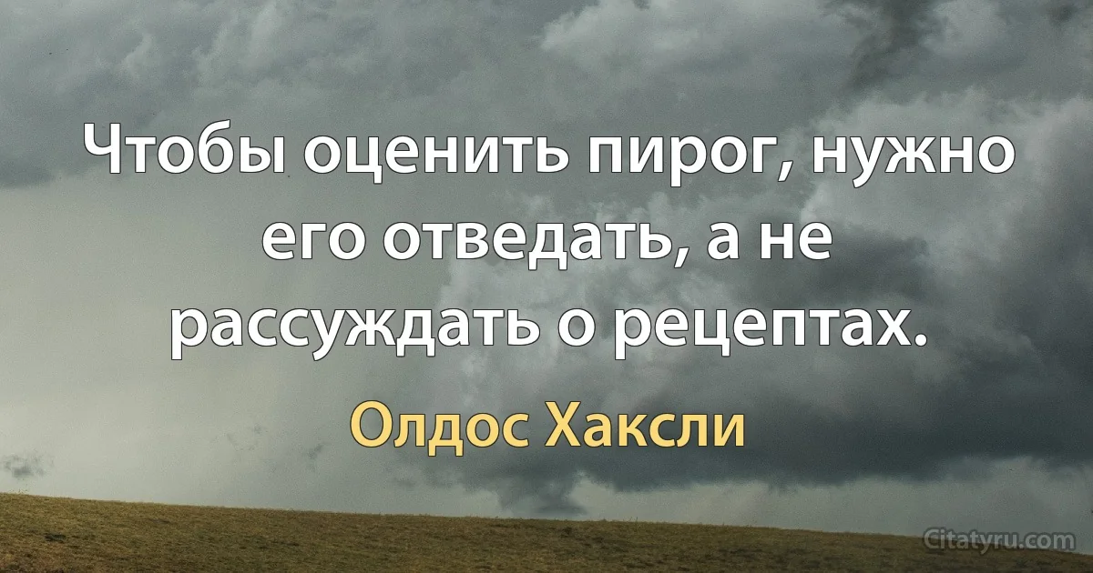 Чтобы оценить пирог, нужно его отведать, а не рассуждать о рецептах. (Олдос Хаксли)