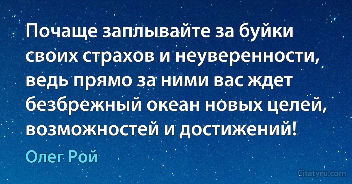 Почаще заплывайте за буйки своих страхов и неуверенности, ведь прямо за ними вас ждет безбрежный океан новых целей, возможностей и достижений! (Олег Рой)