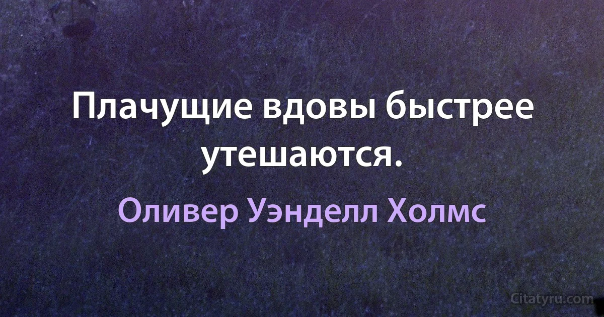 Плачущие вдовы быстрее утешаются. (Оливер Уэнделл Холмс)