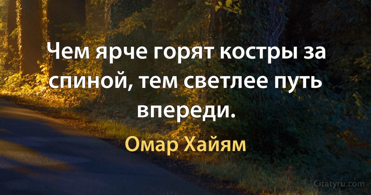 Чем ярче горят костры за спиной, тем светлее путь впереди. (Омар Хайям)