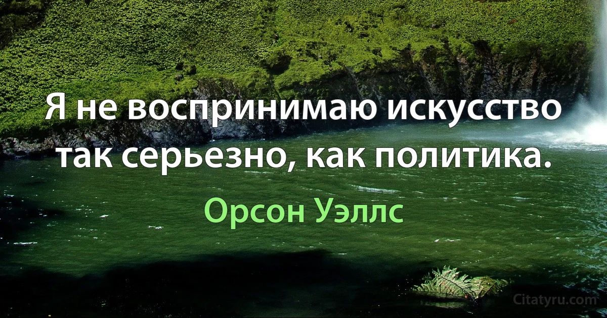 Я не воспринимаю искусство так серьезно, как политика. (Орсон Уэллс)