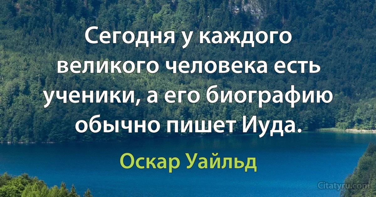 Сегодня у каждого великого человека есть ученики, а его биографию обычно пишет Иуда. (Оскар Уайльд)