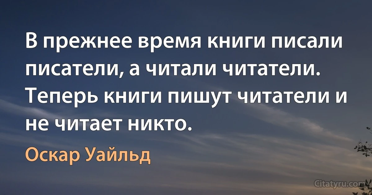 В прежнее время книги писали писатели, а читали читатели. Теперь книги пишут читатели и не читает никто. (Оскар Уайльд)