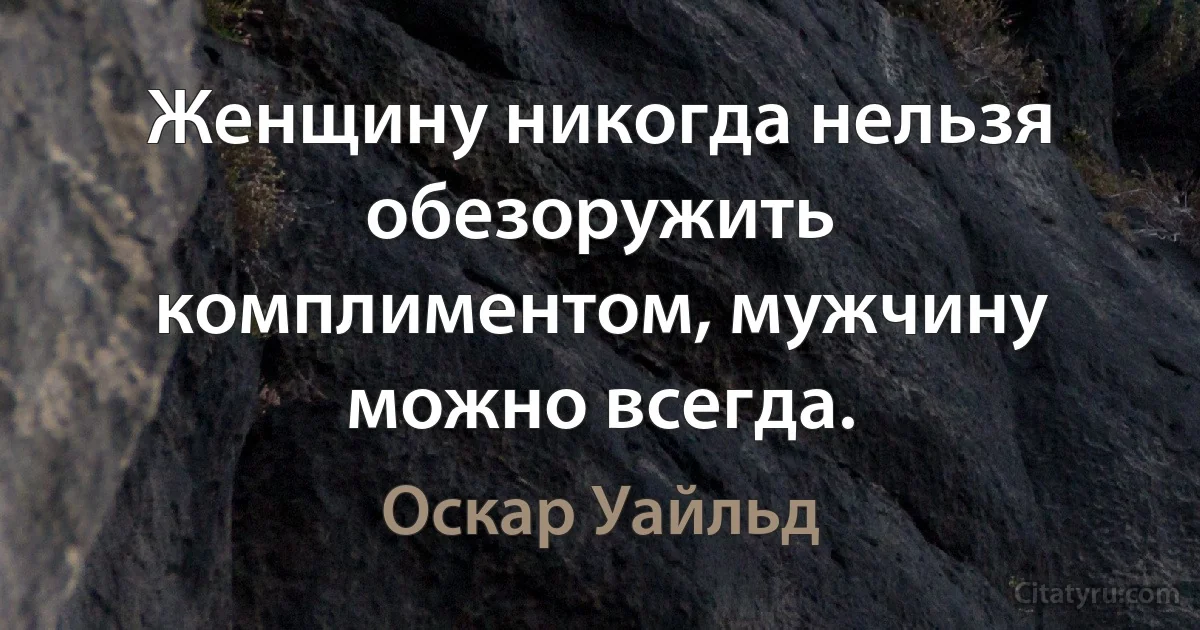 Женщину никогда нельзя обезоружить комплиментом, мужчину можно всегда. (Оскар Уайльд)