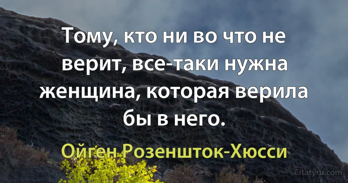 Тому, кто ни во что не верит, все-таки нужна женщина, которая верила бы в него. (Ойген Розеншток-Хюсси)