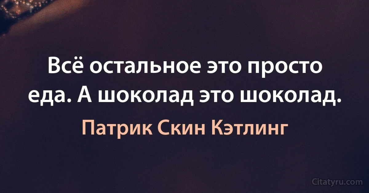 Всё остальное это просто еда. А шоколад это шоколад. (Патрик Скин Кэтлинг)