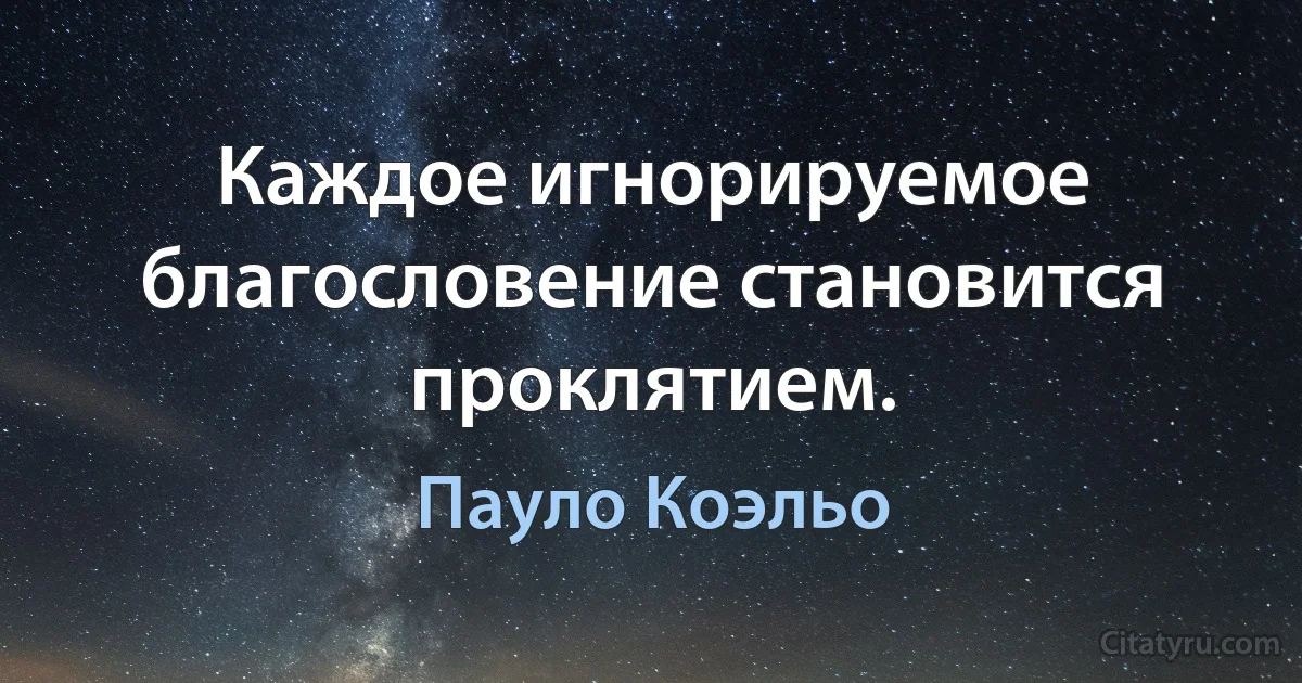 Каждое игнорируемое благословение становится проклятием. (Пауло Коэльо)