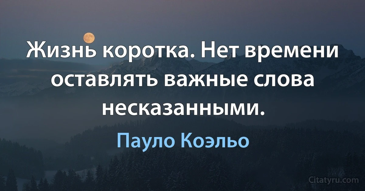 Жизнь коротка. Нет времени оставлять важные слова несказанными. (Пауло Коэльо)