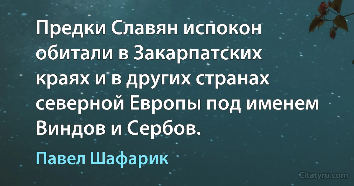 Предки Славян испокон обитали в Закарпатских краях и в других странах северной Европы под именем Виндов и Сербов. (Павел Шафарик)