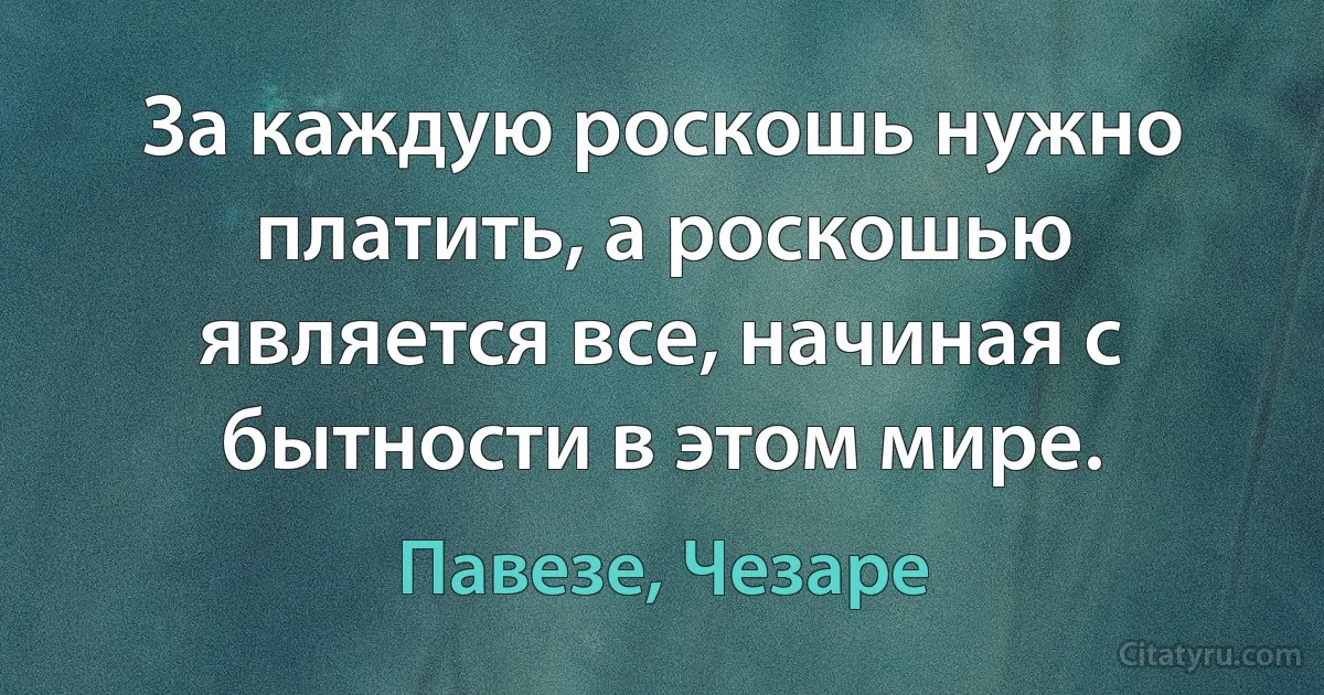 За каждую роскошь нужно платить, а роскошью является все, начиная с бытности в этом мире. (Павезе, Чезаре)