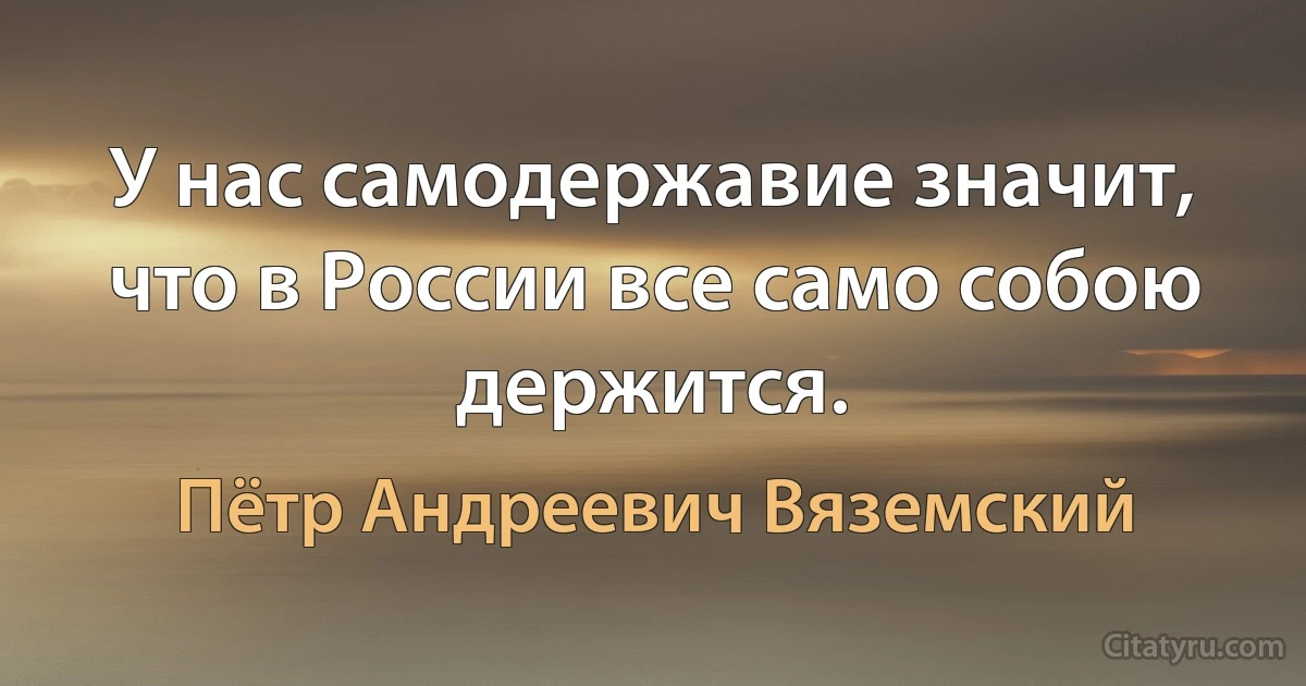 У нас самодержавие значит, что в России все само собою держится. (Пётр Андреевич Вяземский)