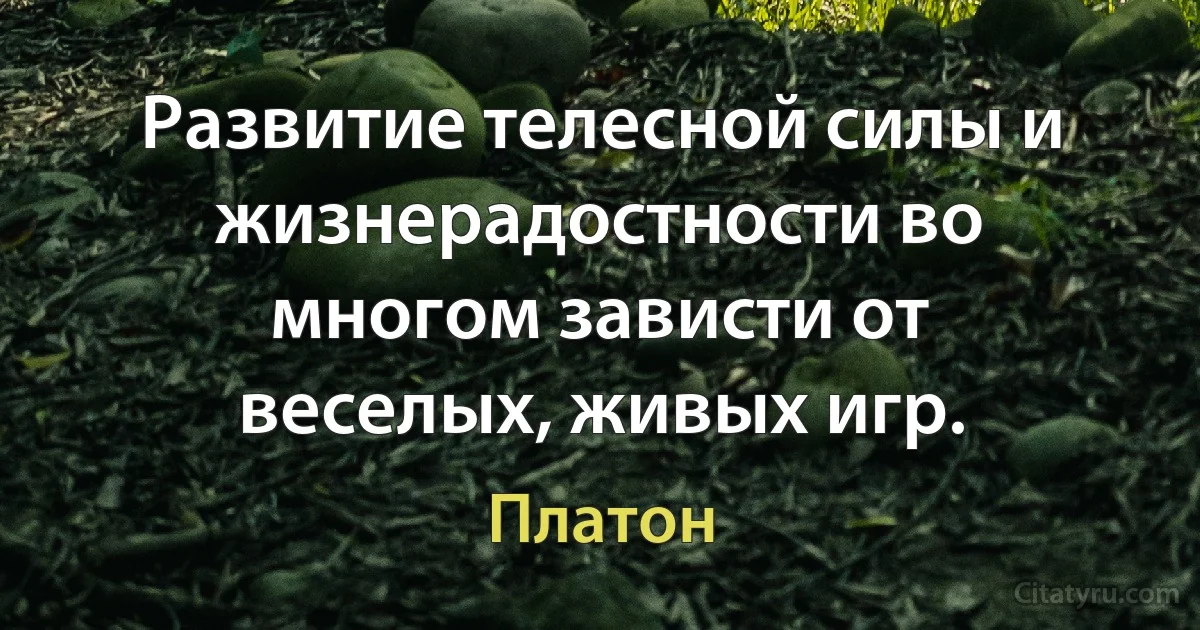 Развитие телесной силы и жизнерадостности во многом зависти от веселых, живых игр. (Платон)