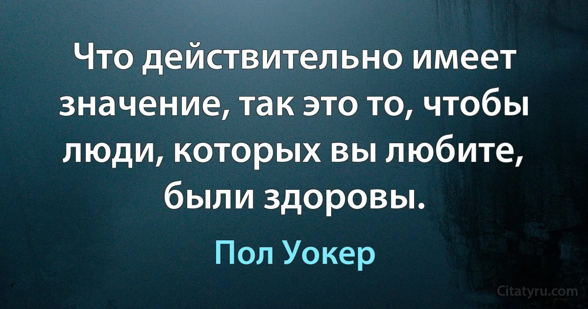 Что действительно имеет значение, так это то, чтобы люди, которых вы любите, были здоровы. (Пол Уокер)