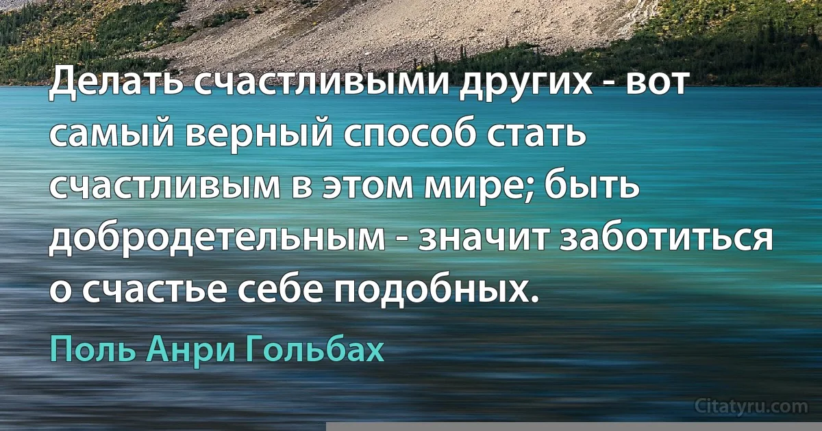 Делать счастливыми других - вот самый верный способ стать счастливым в этом мире; быть добродетельным - значит заботиться о счастье себе подобных. (Поль Анри Гольбах)