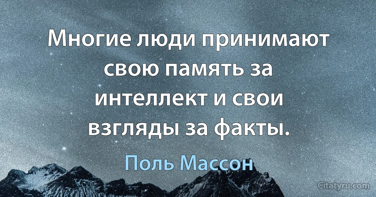 Многие люди принимают свою память за интеллект и свои взгляды за факты. (Поль Массон)