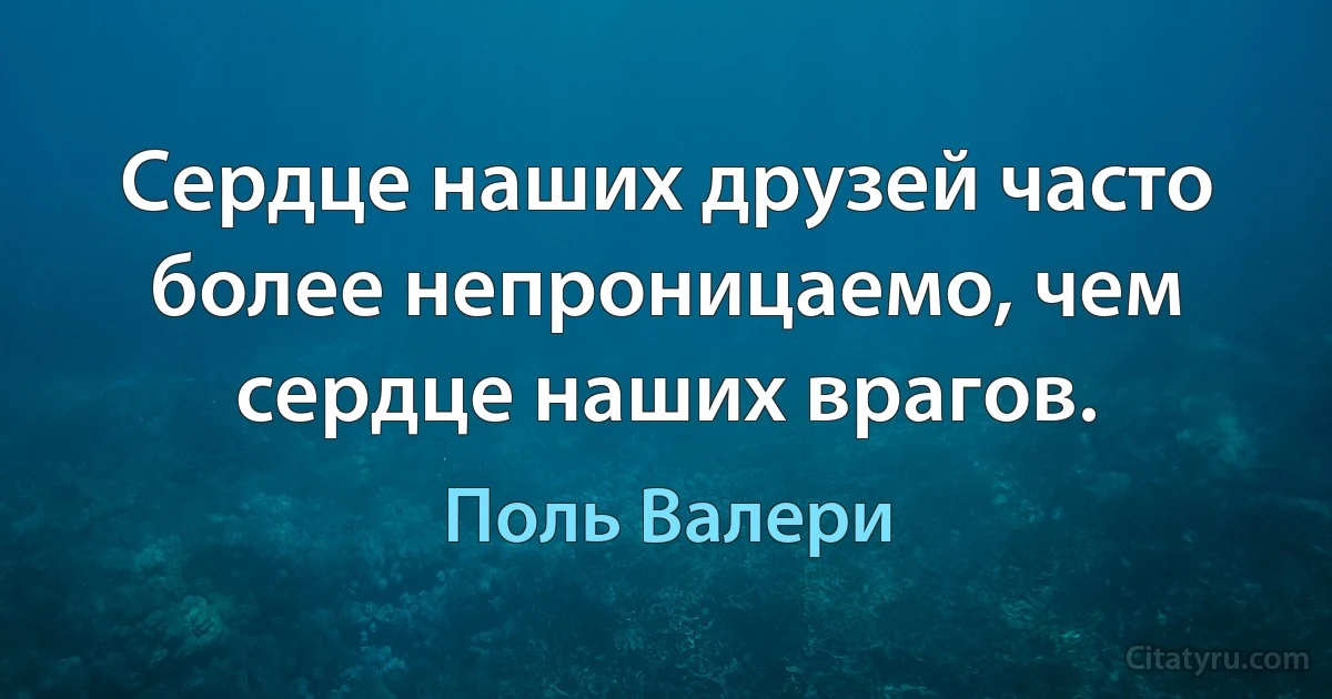 Сердце наших друзей часто более непроницаемо, чем сердце наших врагов. (Поль Валери)