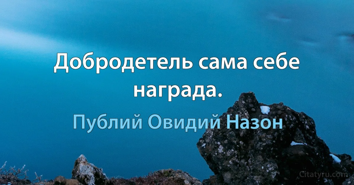 Добродетель сама себе награда. (Публий Овидий Назон)