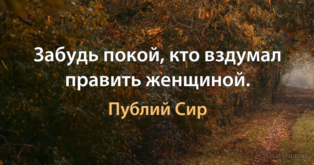 Забудь покой, кто вздумал править женщиной. (Публий Сир)