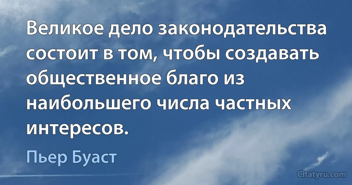 Великое дело законодательства состоит в том, чтобы создавать общественное благо из наибольшего числа частных интересов. (Пьер Буаст)