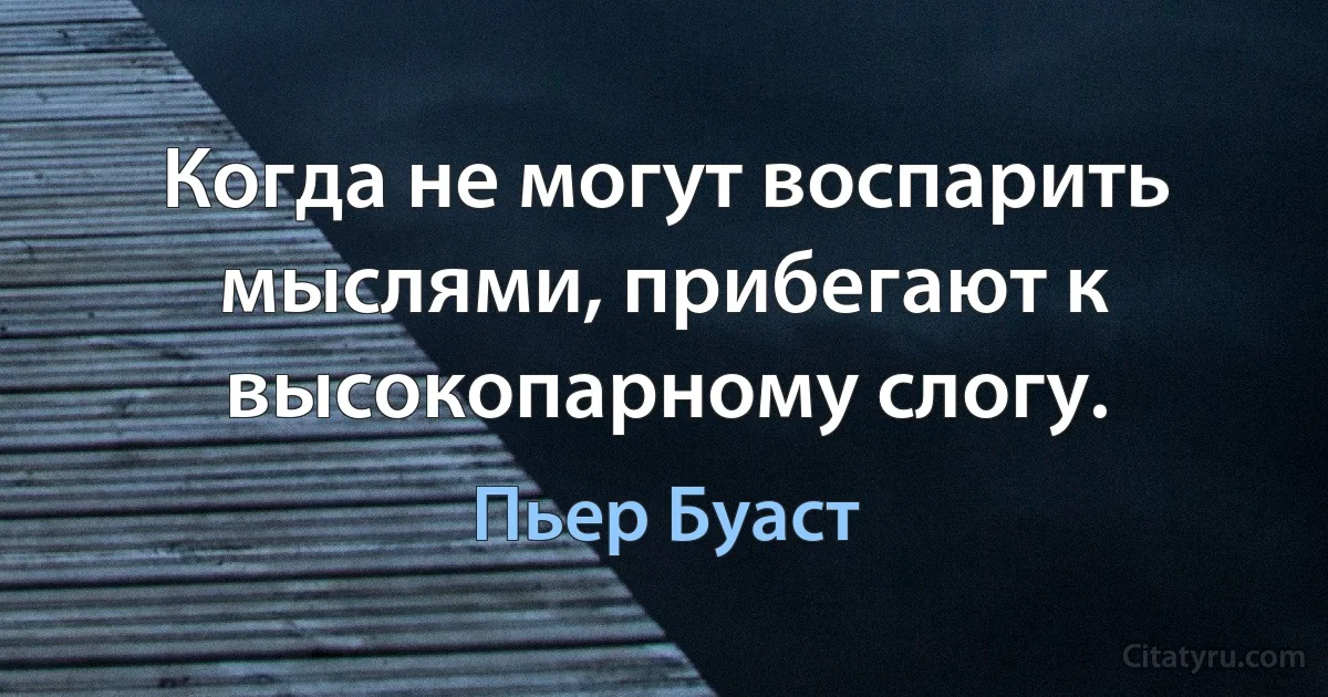 Когда не могут воспарить мыслями, прибегают к высокопарному слогу. (Пьер Буаст)