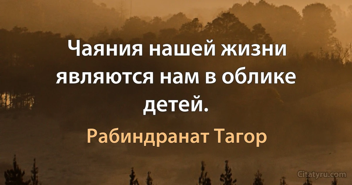 Чаяния нашей жизни являются нам в облике детей. (Рабиндранат Тагор)