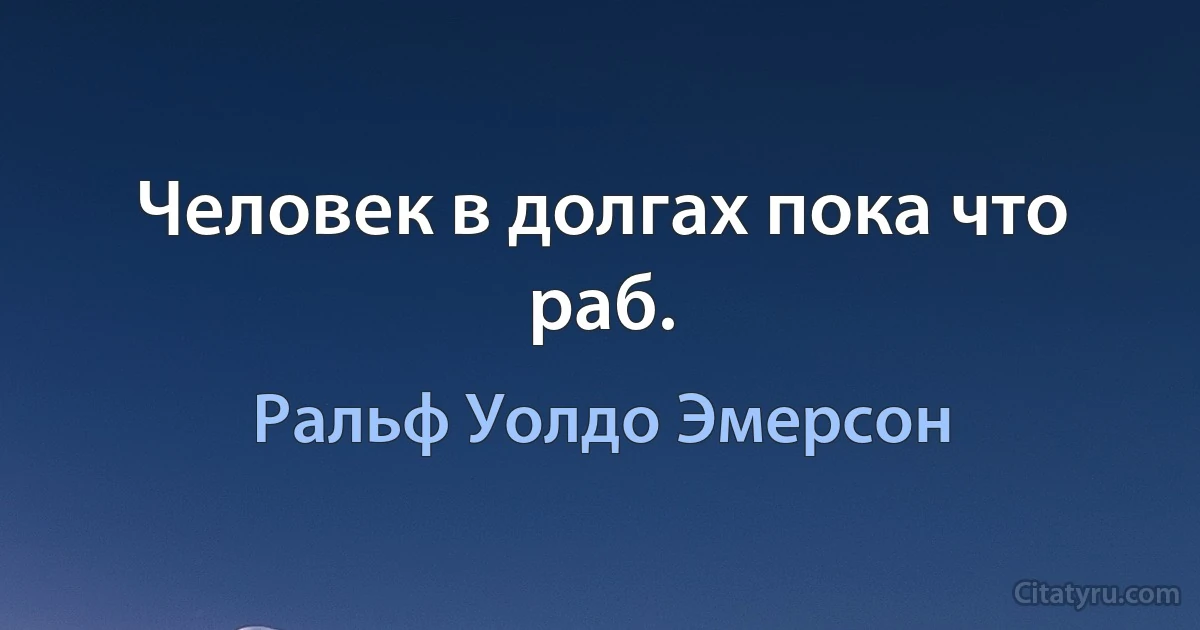 Человек в долгах пока что раб. (Ральф Уолдо Эмерсон)