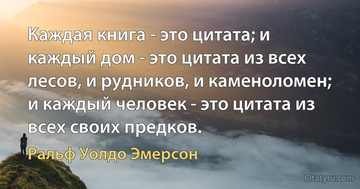 Каждая книга - это цитата; и каждый дом - это цитата из всех лесов, и рудников, и каменоломен; и каждый человек - это цитата из всех своих предков. (Ральф Уолдо Эмерсон)