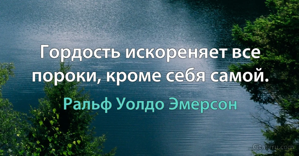 Гордость искореняет все пороки, кроме себя самой. (Ральф Уолдо Эмерсон)