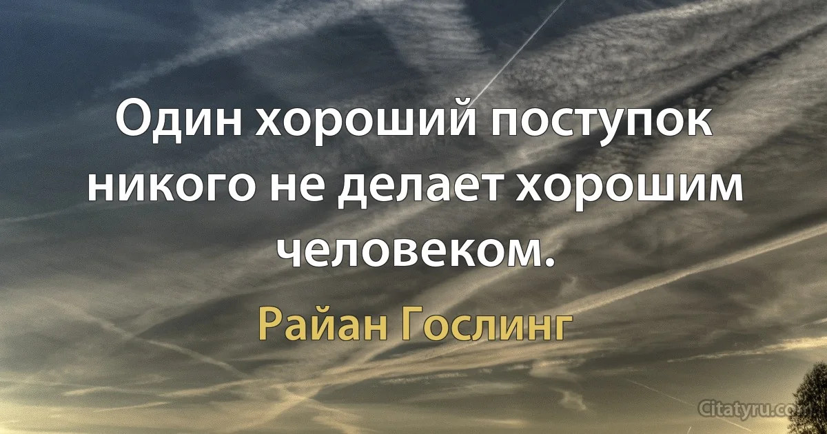 Один хороший поступок никого не делает хорошим человеком. (Райан Гослинг)