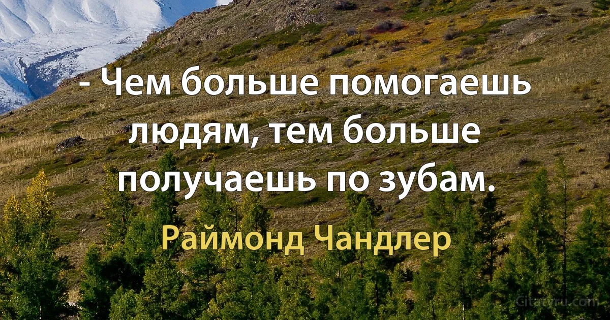 - Чем больше помогаешь людям, тем больше получаешь по зубам. (Раймонд Чандлер)