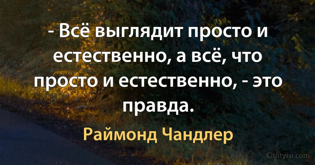 - Всё выглядит просто и естественно, а всё, что просто и естественно, - это правда. (Раймонд Чандлер)