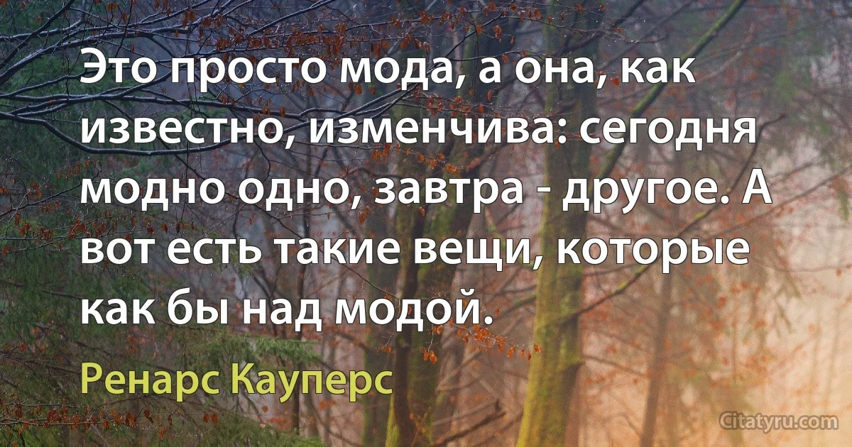 Это просто мода, а она, как известно, изменчива: сегодня модно одно, завтра - другое. А вот есть такие вещи, которые как бы над модой. (Ренарс Кауперс)