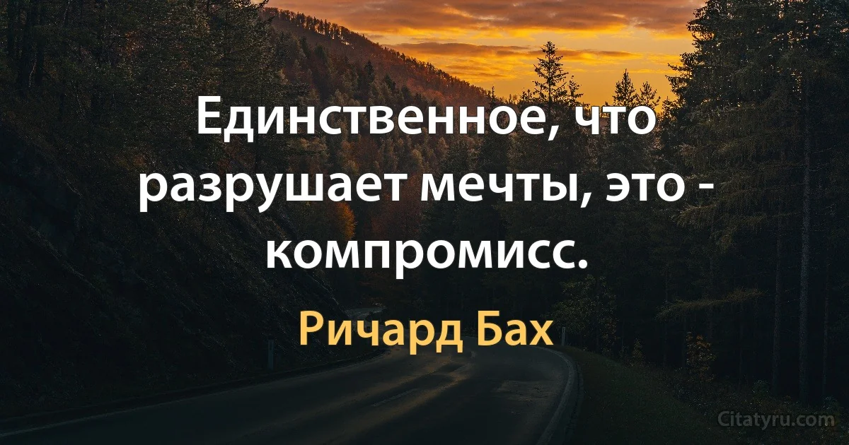 Единственное, что разрушает мечты, это - компромисс. (Ричард Бах)