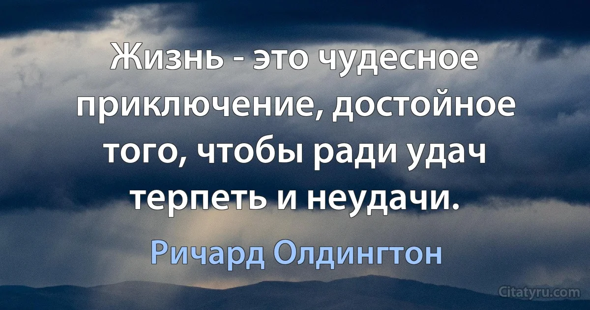 Жизнь - это чудесное приключение, достойное того, чтобы ради удач терпеть и неудачи. (Ричард Олдингтон)