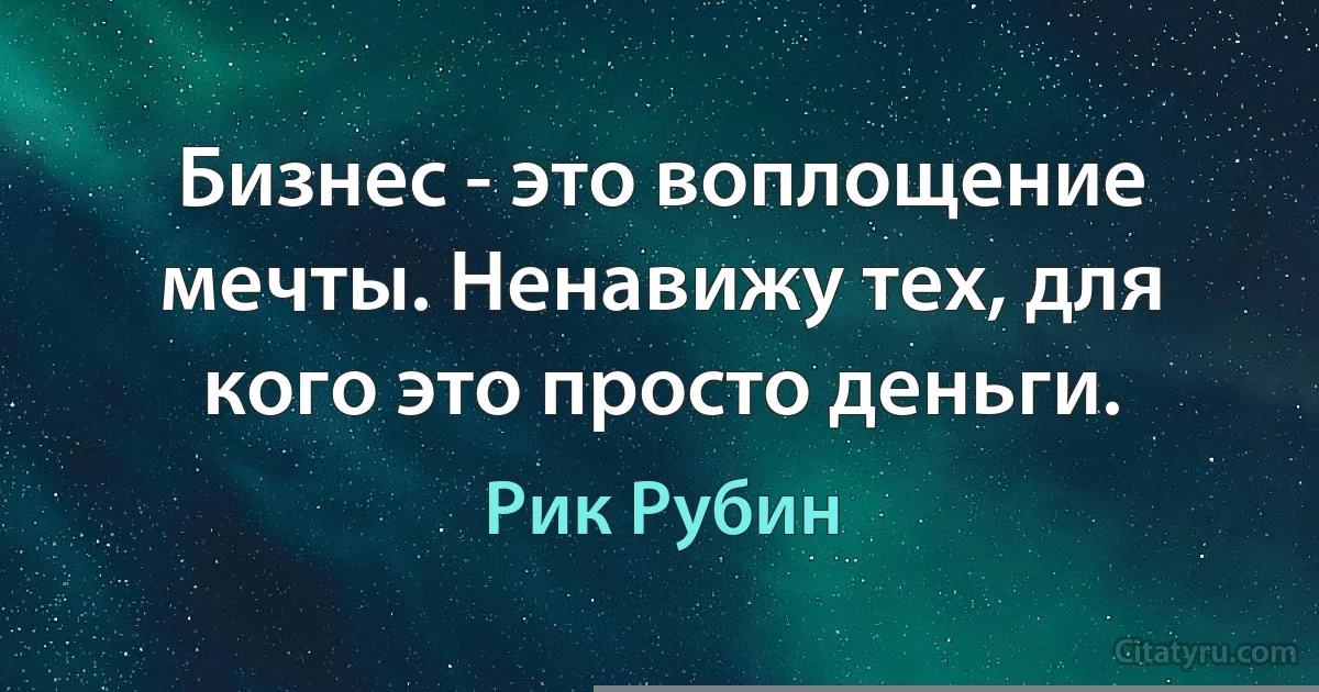 Бизнес - это воплощение мечты. Ненавижу тех, для кого это просто деньги. (Рик Рубин)