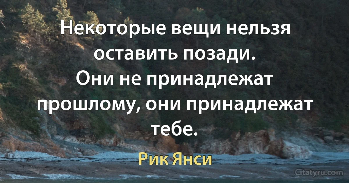 Некоторые вещи нельзя оставить позади.
Они не принадлежат прошлому, они принадлежат тебе. (Рик Янси)