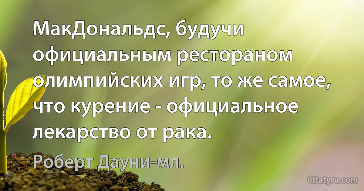 МакДональдс, будучи официальным рестораном олимпийских игр, то же самое, что курение - официальное лекарство от рака. (Роберт Дауни-мл.)