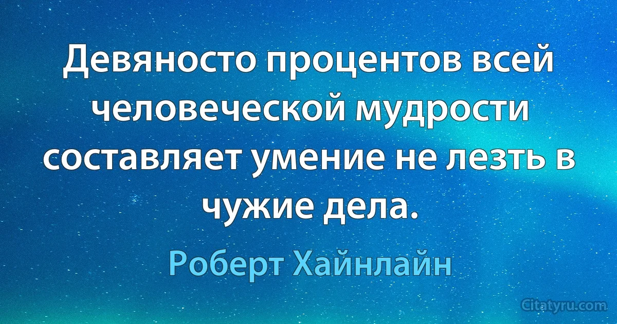 Девяносто процентов всей человеческой мудрости составляет умение не лезть в чужие дела. (Роберт Хайнлайн)