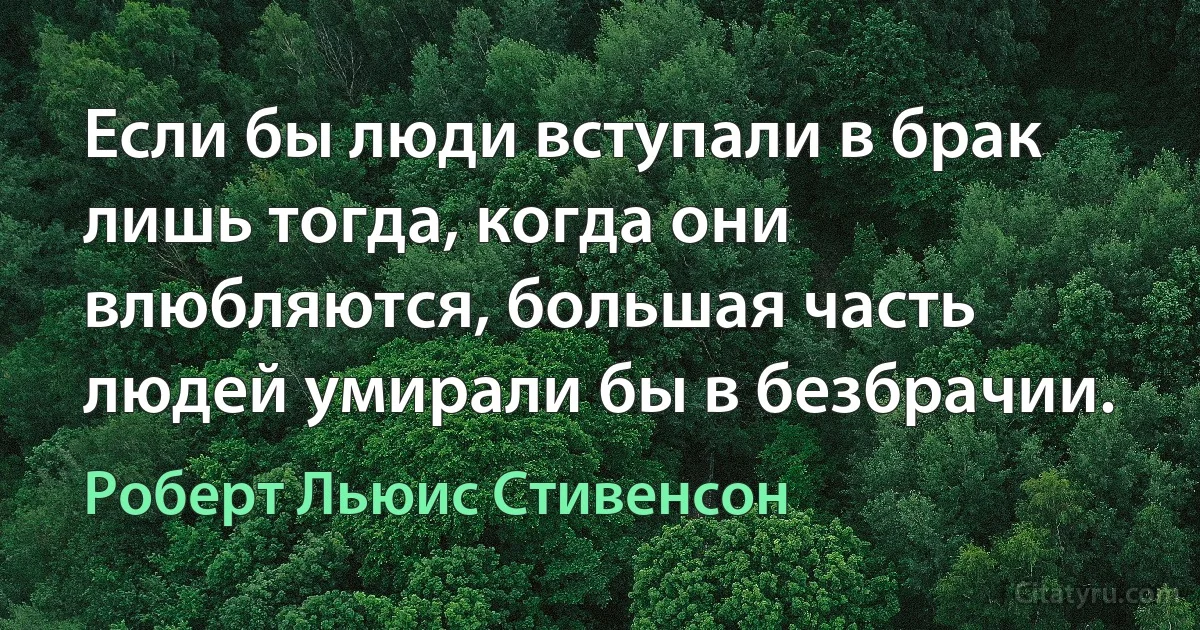 Если бы люди вступали в брак лишь тогда, когда они влюбляются, большая часть людей умирали бы в безбрачии. (Роберт Льюис Стивенсон)