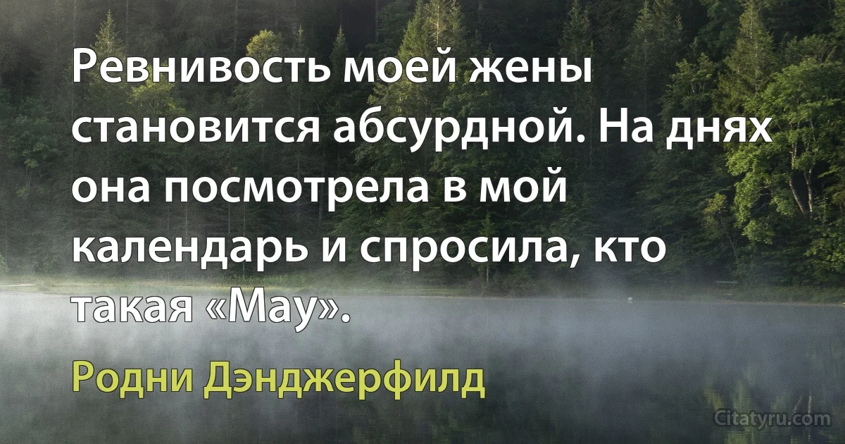 Ревнивость моей жены становится абсурдной. На днях она посмотрела в мой календарь и спросила, кто такая «May». (Родни Дэнджерфилд)