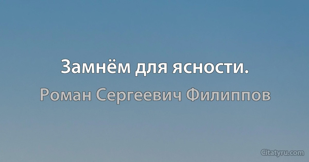 Замнём для ясности. (Роман Сергеевич Филиппов)