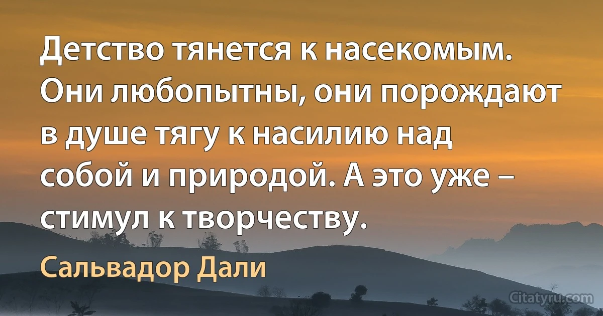 Детство тянется к насекомым. Они любопытны, они порождают в душе тягу к насилию над собой и природой. А это уже – стимул к творчеству. (Сальвадор Дали)