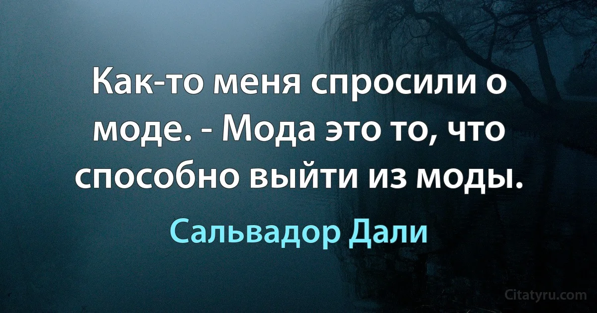 Как-то меня спросили о моде. - Мода это то, что способно выйти из моды. (Сальвадор Дали)